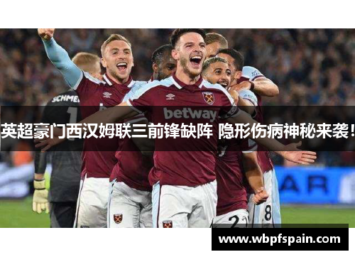 英超豪门西汉姆联三前锋缺阵 隐形伤病神秘来袭！